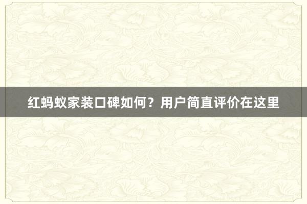 红蚂蚁家装口碑如何？用户简直评价在这里