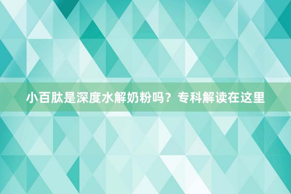 小百肽是深度水解奶粉吗？专科解读在这里