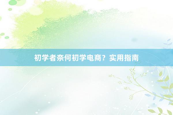 初学者奈何初学电商？实用指南