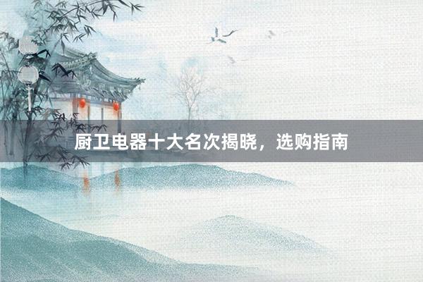 厨卫电器十大名次揭晓，选购指南